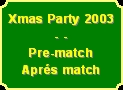 Xmas Party 2003
- - 
Pre-match
Aprés match