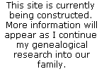 This site is currently 
being constructed. 
More information will
appear as I continue 
my genealogical
research into our
family.