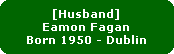 [Husband]
Eamon Fagan
Born 1950 - Dublin