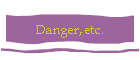 Danger, etc.