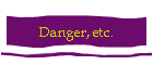Danger, etc.