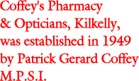 Coffey's Pharmacy and Opticians, Kilkelly, was established in 1949 by Patrick Gerard Coffey M.P.S.I.