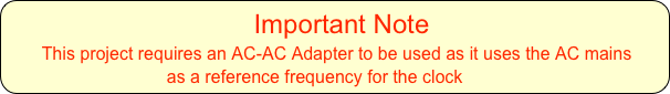                                                     Important Note  
        This project requires an AC-AC Adapter to be used as it uses the AC mains 
                                as a reference frequency for the clock